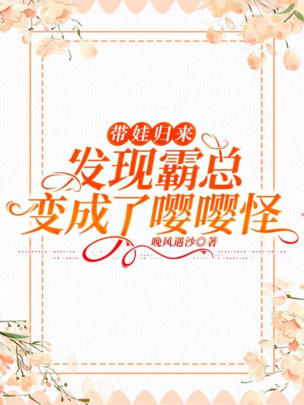 带娃归来,发现霸总变成了嘤嘤怪